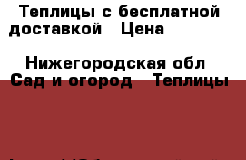  Теплицы с бесплатной доставкой › Цена ­ 12 000 - Нижегородская обл. Сад и огород » Теплицы   